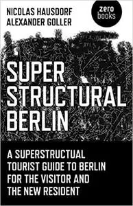 Superstructural Berlin: A Superstructural Tourist Guide to Berlin for the Visitor and the New Resident