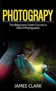 Photography: The Beginners Crash Course in DSLR Photography