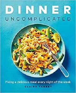 Dinner, Uncomplicated: Fixing a Delicious Meal Every Night of the Week