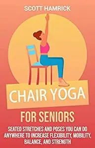 Chair Yoga for Seniors: Seated Stretches and Poses You Can Do Anywhere to Increase Flexibility