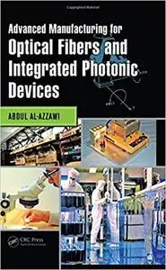 Advanced Manufacturing for Optical Fibers and Integrated Photonic Devices
