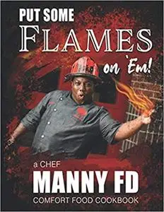 Put Some Flames on Em! A Chef Manny FD Comfort Food Cookbook