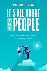 It's All About The People: The Executive's Guide to Success in Leadership and Life