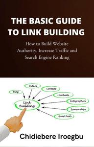 THE BASIC GUIDE TO LINK BUILDING: How to Build Website Authority, Increase Traffic and Search Engine Ranking