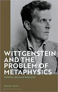 Wittgenstein and the Problem of Metaphysics: Aesthetics, Ethics and Subjectivity
