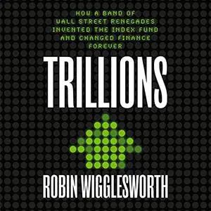 Trillions: How a Band of Wall Street Renegades Invented the Index Fund and Changed Finance Forever [Audiobook]