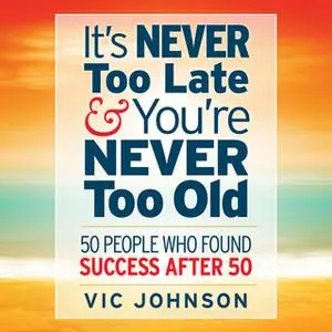 «It's Never Too Late And You're Never Too Old: 50 People Who Found Success After 50» by Vic Johnson