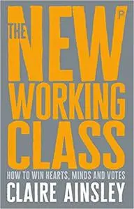 The New Working Class: How to Win Hearts, Minds and Votes