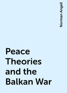 «Peace Theories and the Balkan War» by Norman Angell