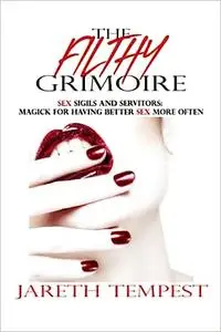 The Filthy Grimoire: Sex Sigils and Servitors: Magick for Having Better Sex More Often