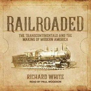 «Railroaded: The Transcontinentals and the Making of Modern America» by Richard White
