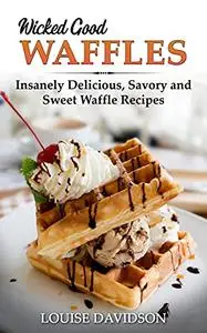 Wicked Good Waffles: Insanely Delicious, Quick, and Easy Waffle Recipes