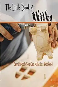 The Little Book of Whittling: Easy Projects You Can Make in a Weekend: Whittling