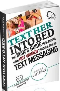 Text Her Into Bed: The Man's Guide to Sleeping with Hot Women Through Simple Text Messaging