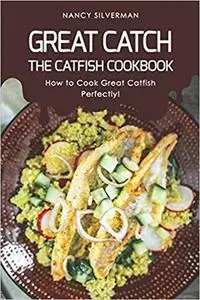 Great Catch: The Catfish Cookbook - How to Cook Great Catfish Perfectly!