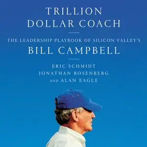 «Trillion Dollar Coach: The Leadership Playbook of Silicon Valley's Bill Campbell» by Jonathan Rosenberg,Eric Schmidt,Al