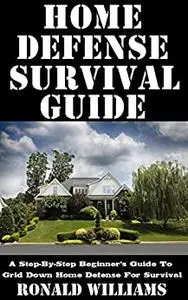 Home Defense Survival Guide: A Step-By-Step Beginner's Guide To Grid Down Home Defense For Survival