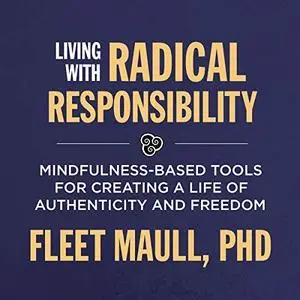 Living with Radical Responsibility: Mindfulness-Based Tools for Creating a Life of Authenticity and Freedom [Audiobook]