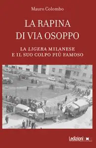 Mauro Colombo - La rapina di via Osoppo. La ligera milanese e il suo colpo più famoso