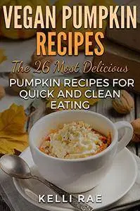 Vegan Pumpkin Recipes: The 26 Most Delicious Pumpkin Recipes for Quick and Clean Eating
