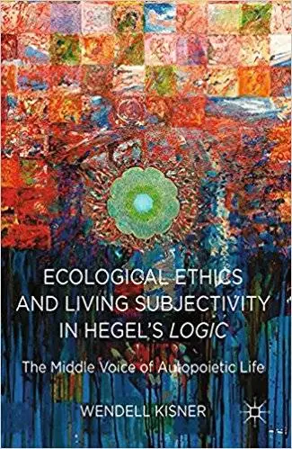 Ecological Ethics and Living Subjectivity in Hegel's Logic: The Middle Voice of Autopoietic Life (Repost)
