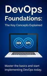 DevOps Foundations: The Key Concepts Explained: Master the basics and start implementing DevOps today