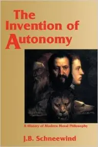The Invention of Autonomy: A History of Modern Moral Philosophy by Jerome B. Schneewind
