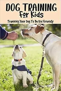 Dog Training For Kids: Tranning Your Dog To Be Kid Friendly