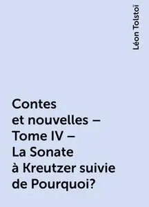 «Contes et nouvelles – Tome IV – La Sonate à Kreutzer suivie de Pourquoi ?» by Léon Tolstoï