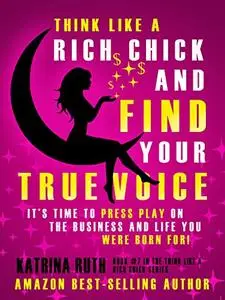 Think Like a Rich Chick and Find Your True Voice: It's Time to Press Play on the Business and Life You Were Born For!