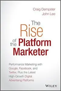 The Rise of the Platform Marketer: Performance Marketing with Google, Facebook, and Twitter, Plus the Latest High-Grow