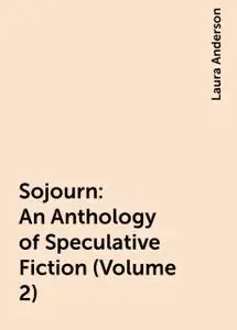 «Sojourn: An Anthology of Speculative Fiction (Volume 2)» by Laura Anderson