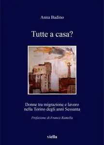 Anna Badino - Tutte a casa? Donne tra migrazione e lavoro nella Torino degli anni Sessanta