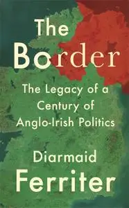 The Border: The Legacy of a Century of Anglo-Irish Politics