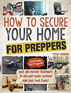 How to Secure your Home for Preppers: Easy and Proven Techniques to Prevent House Invasion and Save your Family