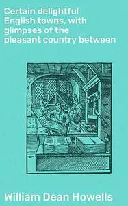 «Certain delightful English towns, with glimpses of the pleasant country between» by William Dean Howells