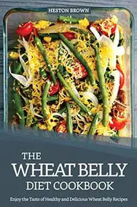 The Wheat Belly Diet Cookbook: Enjoy the Taste of Healthy and Delicious Wheat Belly Recipes