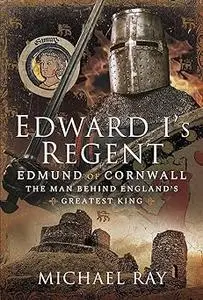 Edward I's Regent: Edmund of Cornwall, The Man Behind England’s Greatest King