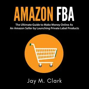 «Amazon Fba: The Ultimate Guide to Make Money Online As An Amazon Seller by Launching Private Label Products» by Jay M.