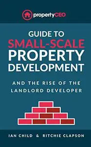 Guide To Small-Scale Property Development: And the Rise of the Landlord Developer