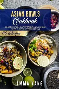 Asian Bowls Cookbook: 80 Recipes For Healthy Traditional Chinese Indian Thai And Japanese Bowls