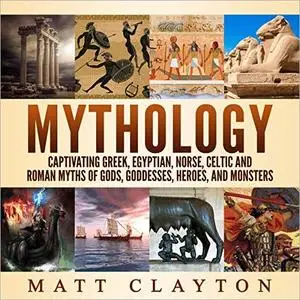 Mythology: Captivating Greek, Egyptian, Norse, Celtic and Roman Myths of Gods, Goddesses, Heroes, and Monsters [Audiobook]