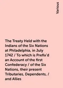 «The Treaty Held with the Indians of the Six Nations at Philadelphia, in July 1742 / To which is Prefix'd an Account of