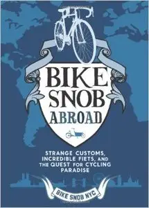 Bike Snob Abroad: Strange Customs, Incredible Fiets, and the Quest for Cycling Paradise
