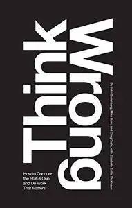 Think Wrong: How to Conquer the Status Quo and Do Work That Matters