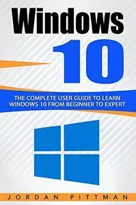 Windows 10: The Complete User Guide to Learn Windows 10 from Beginner to Expert (Windows 10 Manual)