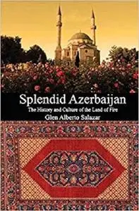 Splendid Azerbaijan: The History and Culture of the Land of Fire