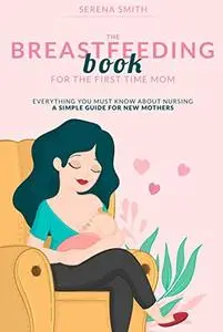 THE BREASTFEEDING BOOK FOR THE FIRST TIME MOM: Everything You Must Know About Nursing