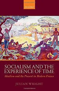 Socialism and the Experience of Time: Idealism and the Present in Modern France
