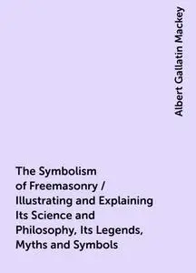 «The Symbolism of Freemasonry / Illustrating and Explaining Its Science and Philosophy, Its Legends, Myths and Symbols»